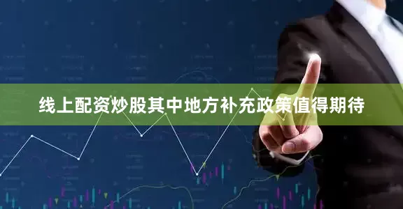 线上配资炒股其中地方补充政策值得期待