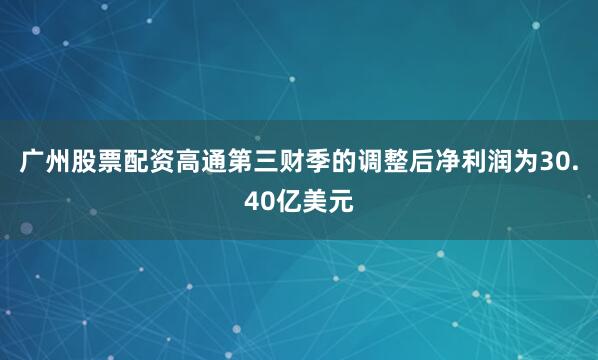 广州股票配资高通第三财季的调整后净利润为30.40亿美元