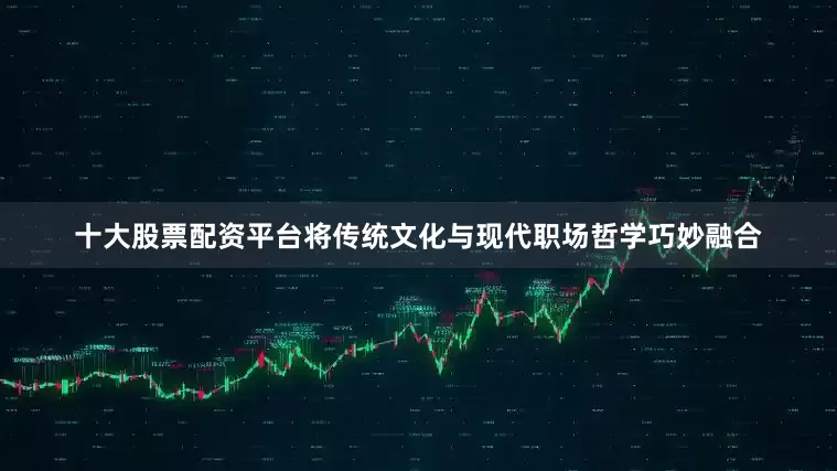 十大股票配资平台将传统文化与现代职场哲学巧妙融合