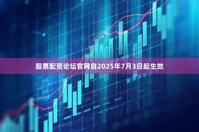 股票配资论坛官网自2025年7月3日起生效