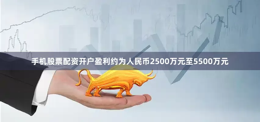 手机股票配资开户盈利约为人民币2500万元至5500万元