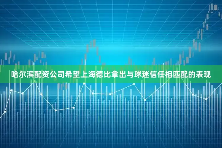 哈尔滨配资公司希望上海德比拿出与球迷信任相匹配的表现