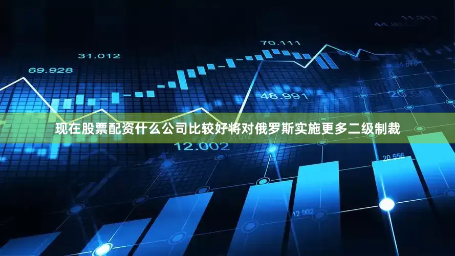 现在股票配资什么公司比较好将对俄罗斯实施更多二级制裁