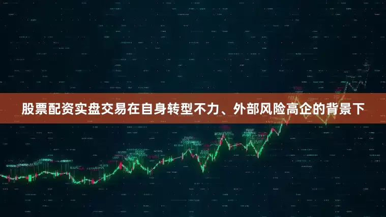 股票配资实盘交易在自身转型不力、外部风险高企的背景下