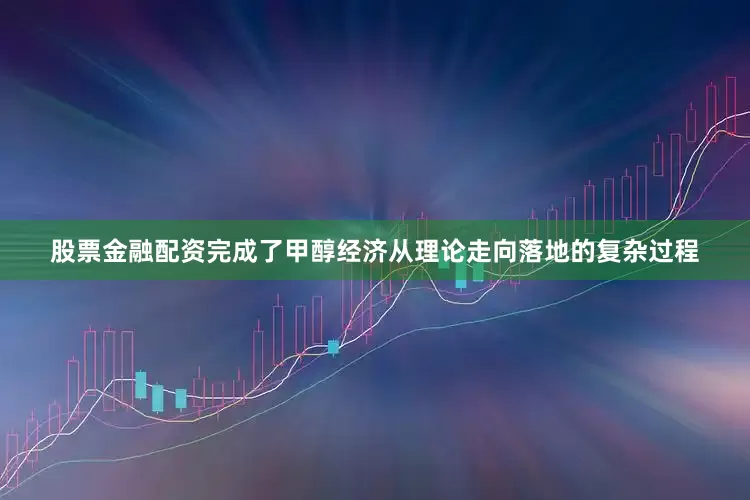 股票金融配资完成了甲醇经济从理论走向落地的复杂过程
