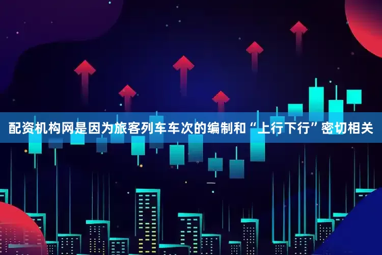 配资机构网是因为旅客列车车次的编制和“上行下行”密切相关