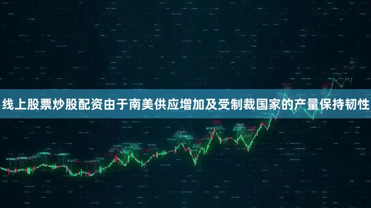 线上股票炒股配资由于南美供应增加及受制裁国家的产量保持韧性
