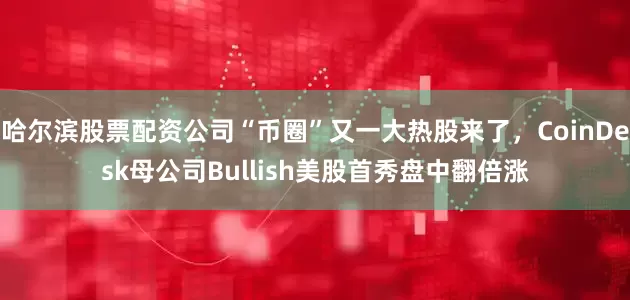 哈尔滨股票配资公司“币圈”又一大热股来了，CoinDesk母公司Bullish美股首秀盘中翻倍涨