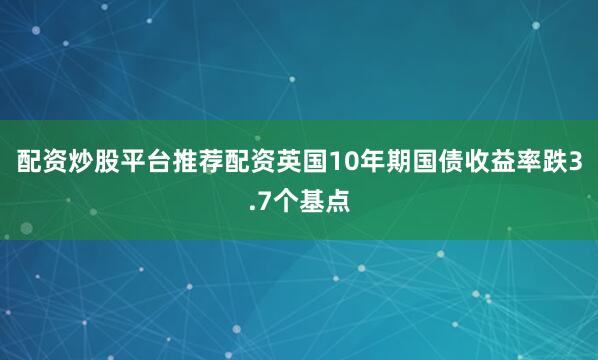 配资炒股平台推荐配资英国10年期国债收益率跌3.7个基点