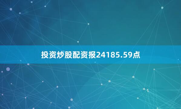 投资炒股配资报24185.59点